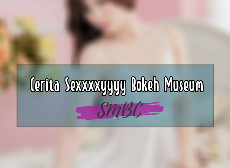 Cerita-Sexxxxyyyy-Bokeh-Museumm